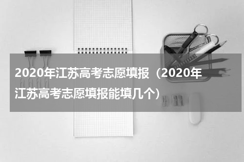 2020年江苏高考志愿填报（2020年江苏高考志愿填报能填几个）
