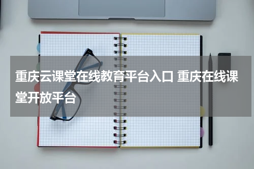 重庆云课堂在线教育平台入口 重庆在线课堂开放平台