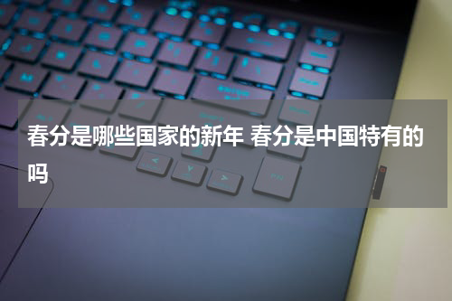 春分是哪些国家的新年 春分是中国特有的吗