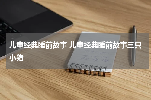 儿童经典睡前故事 儿童经典睡前故事三只小猪