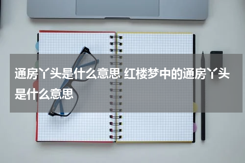 通房丫头是什么意思 红楼梦中的通房丫头是什么意思