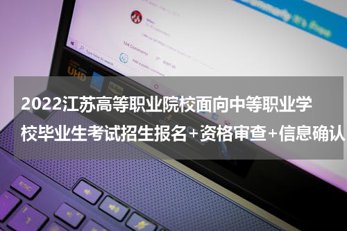 2022江苏高等职业院校面向中等职业学校毕业生考试招生报名+资格审查+信息确认