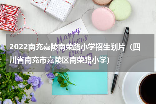 2022南充嘉陵南荣路小学招生划片（四川省南充市嘉陵区南荣路小学）