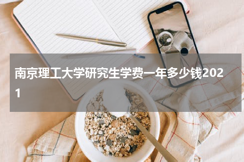 南京理工大学研究生学费一年多少钱2021
