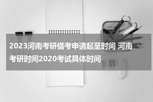 2023河南考研借考申请起至时间 河南考研时间2020考试具体时间