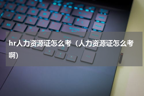 hr人力资源证怎么考（人力资源证怎么考啊）