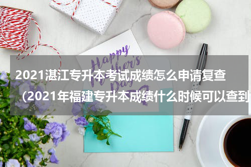 2021湛江专升本考试成绩怎么申请复查（2021年福建专升本成绩什么时候可以查到）