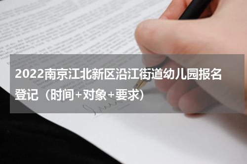 2022南京江北新区沿江街道幼儿园报名登记（时间+对象+要求）