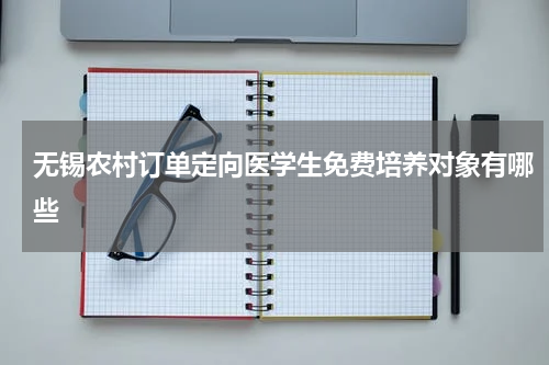 无锡农村订单定向医学生免费培养对象有哪些