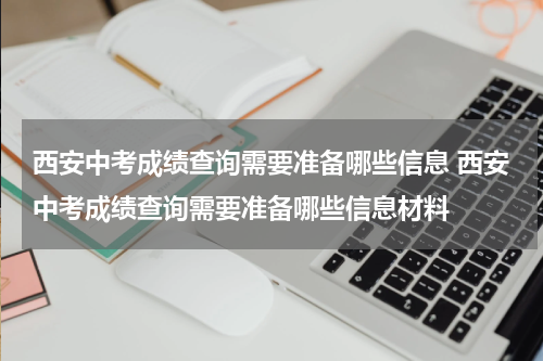 西安中考成绩查询需要准备哪些信息 西安中考成绩查询需要准备哪些信息材料