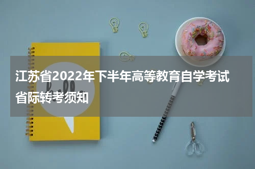 江苏省2022年下半年高等教育自学考试省际转考须知