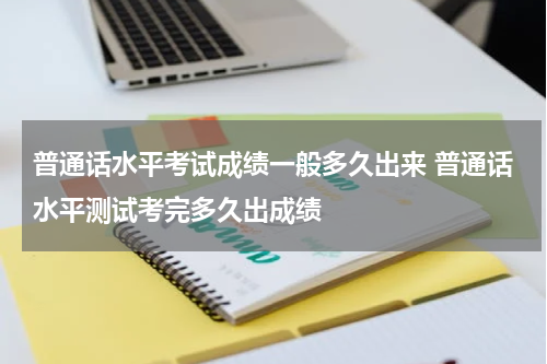 普通话水平考试成绩一般多久出来 普通话水平测试考完多久出成绩