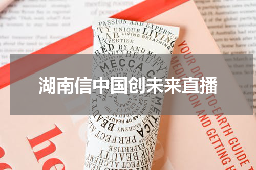 湖南信中国创未来直播