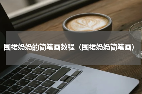 围裙妈妈的简笔画教程（围裙妈妈简笔画）