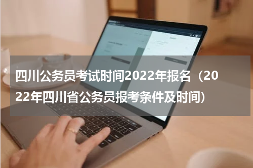 四川公务员考试时间2022年报名（2022年四川省公务员报考条件及时间）