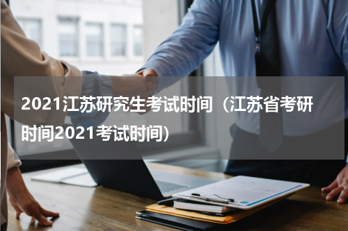 2021江苏研究生考试时间（江苏省考研时间2021考试时间）