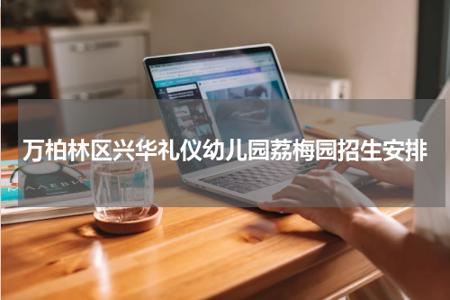 万柏林区兴华礼仪幼儿园荔梅园招生安排