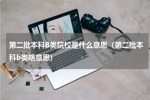 第二批本科B类院校是什么意思（第二批本科b类啥意思）