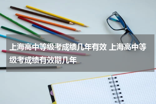 上海高中等级考成绩几年有效 上海高中等级考成绩有效期几年