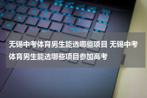 无锡中考体育男生能选哪些项目 无锡中考体育男生能选哪些项目参加高考