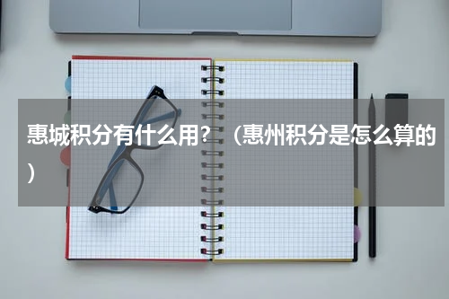 惠城积分有什么用？（惠州积分是怎么算的）