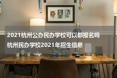 2021杭州公办民办学校可以都报名吗 杭州民办学校2021年招生信息