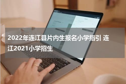2022年连江县片内生报名小学指引 连江2021小学招生