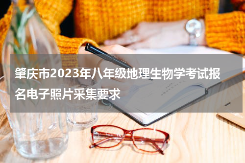 肇庆市2023年八年级地理生物学考试报名电子照片采集要求