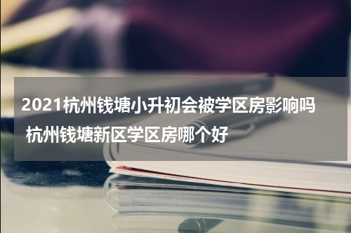 2021杭州钱塘小升初会被学区房影响吗 杭州钱塘新区学区房哪个好