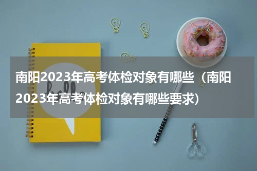 南阳2023年高考体检对象有哪些（南阳2023年高考体检对象有哪些要求）