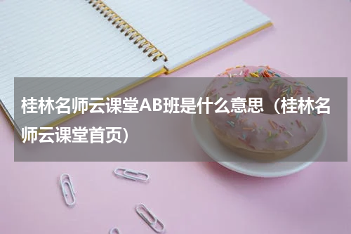 桂林名师云课堂AB班是什么意思（桂林名师云课堂首页）