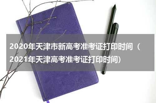 2020年天津市新高考准考证打印时间（2021年天津高考准考证打印时间）