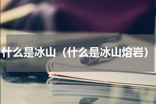什么是冰山（什么是冰山熔岩）