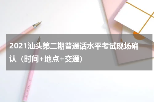 2021汕头第二期普通话水平考试现场确认（时间+地点+交通）