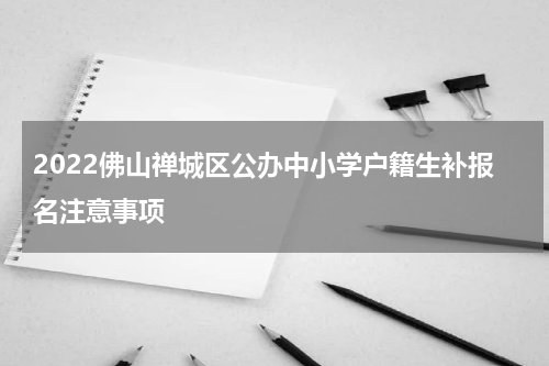 2022佛山禅城区公办中小学户籍生补报名注意事项