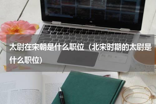 太尉在宋朝是什么职位（北宋时期的太尉是什么职位）