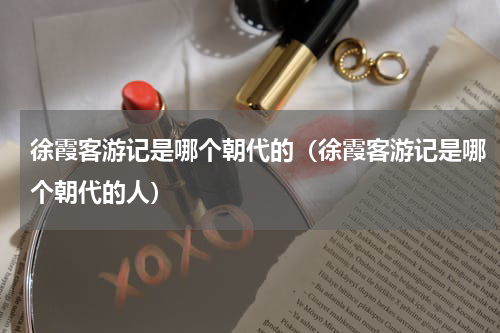 徐霞客游记是哪个朝代的（徐霞客游记是哪个朝代的人）