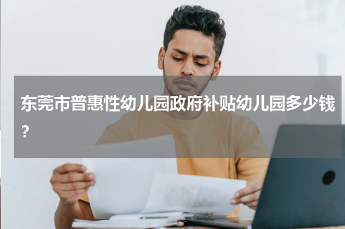 东莞市普惠性幼儿园政府补贴幼儿园多少钱？