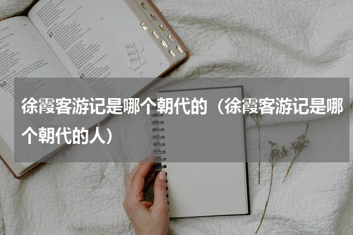 徐霞客游记是哪个朝代的（徐霞客游记是哪个朝代的人）