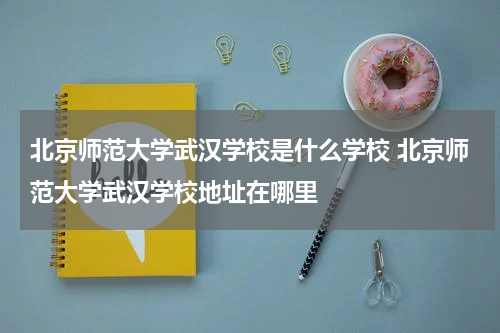 北京师范大学武汉学校是什么学校 北京师范大学武汉学校地址在哪里
