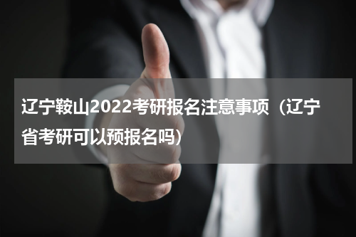 辽宁鞍山2022考研报名注意事项（辽宁省考研可以预报名吗）