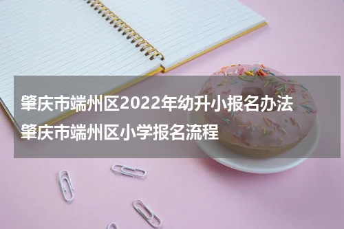 肇庆市端州区2022年幼升小报名办法 肇庆市端州区小学报名流程