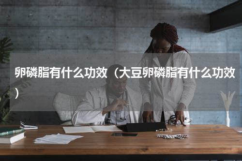 卵磷脂有什么功效（大豆卵磷脂有什么功效）