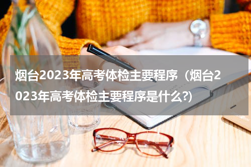 烟台2023年高考体检主要程序（烟台2023年高考体检主要程序是什么?）
