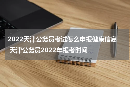 2022天津公务员考试怎么申报健康信息 天津公务员2022年报考时间