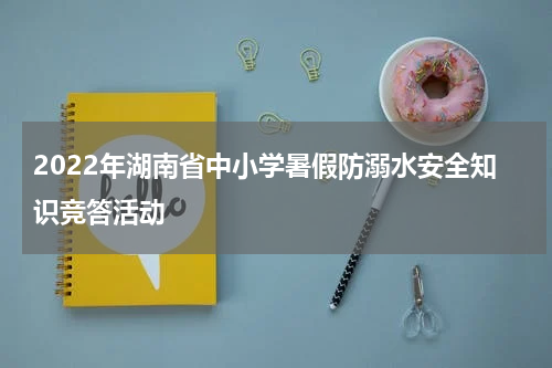 2022年湖南省中小学暑假防溺水安全知识竞答活动