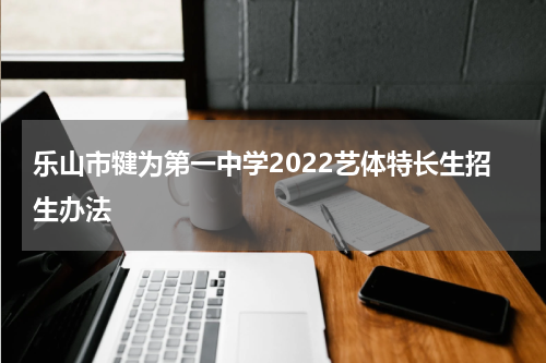 乐山市犍为第一中学2022艺体特长生招生办法