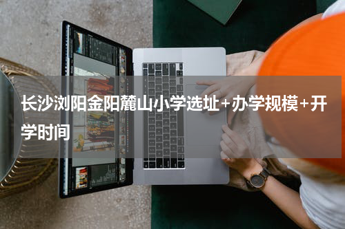 长沙浏阳金阳麓山小学选址+办学规模+开学时间
