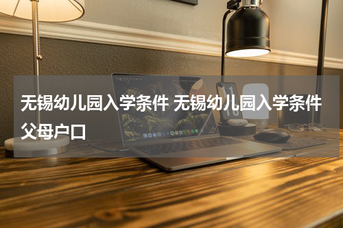 无锡幼儿园入学条件 无锡幼儿园入学条件父母户口