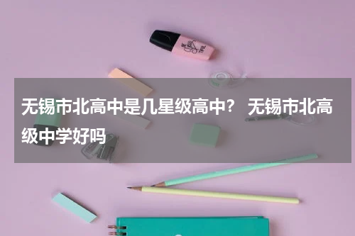 无锡市北高中是几星级高中？ 无锡市北高级中学好吗